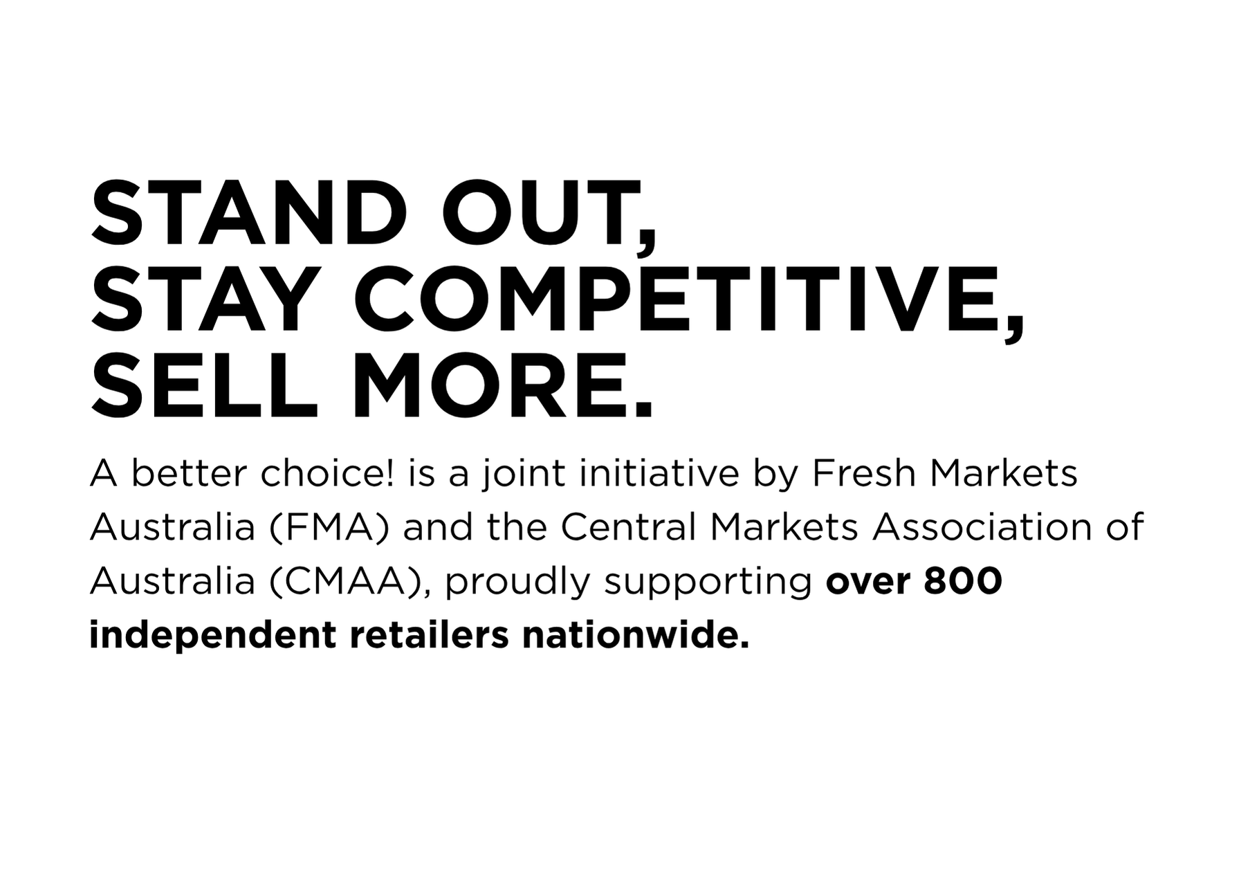 STAND OUT, STAY COMPETITIVE, SELL MORE. A better choice! is a joint initiative by Fresh Markets Australia (FMA) and the Central Markets Association of Australia (CMAA), proudly supporting over 800 independent retailers nationwide.
