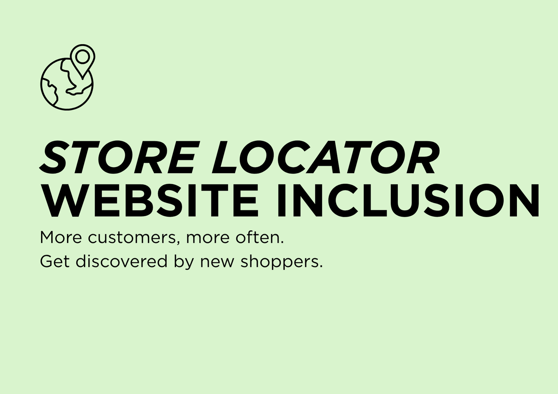 Store Locator Website Inclusion. More customers, more often. Get discovered by new shoppers.